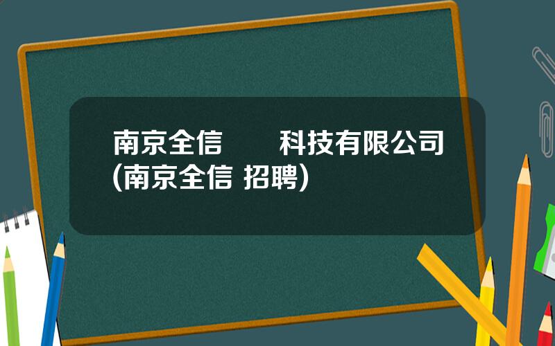 南京全信傳輸科技有限公司(南京全信 招聘)